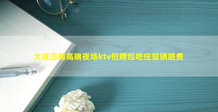 大连正规高端夜场ktv招聘包吃住报销路费