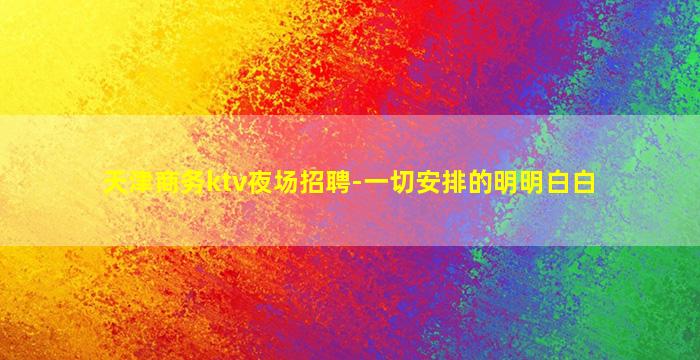 天津商务ktv夜场招聘-一切安排的明明白白